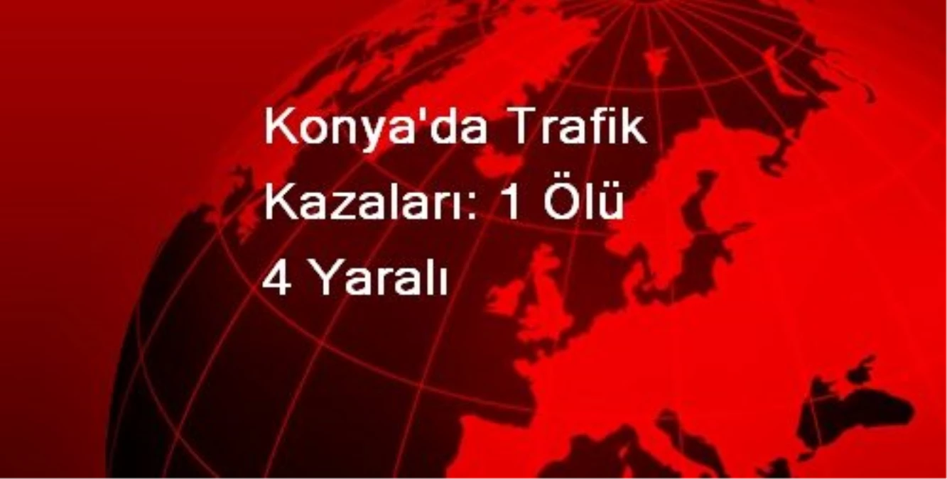 Konya\'da Trafik Kazaları: 1 Ölü 4 Yaralı