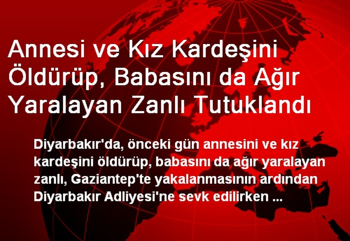 Annesi ve Kız Kardeşini Öldürüp, Babasını da Ağır Yaralayan Zanlı Tutuklandı
