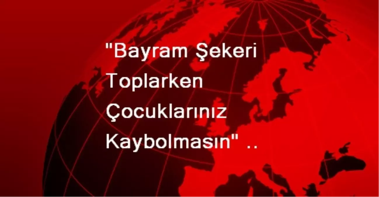 "Bayram Şekeri Toplarken Çocuklarınız Kaybolmasın" Uyarısı