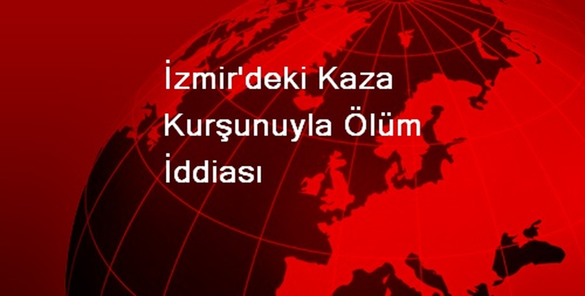 İzmir\'deki Kaza Kurşunuyla Ölüm İddiası