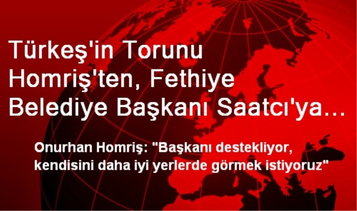 Türkeş\'in Torunu Homriş\'ten, Fethiye Belediye Başkanı Saatcı\'ya Destek