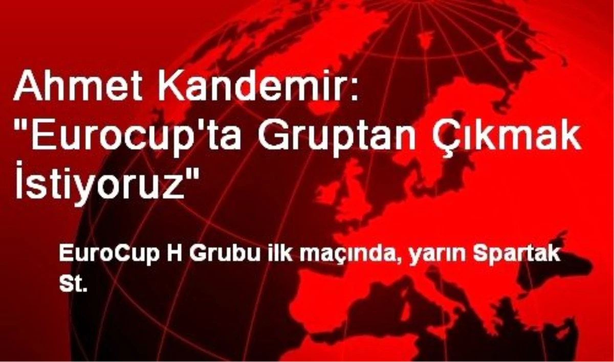 Ahmet Kandemir: "Eurocup\'ta Gruptan Çıkmak İstiyoruz"