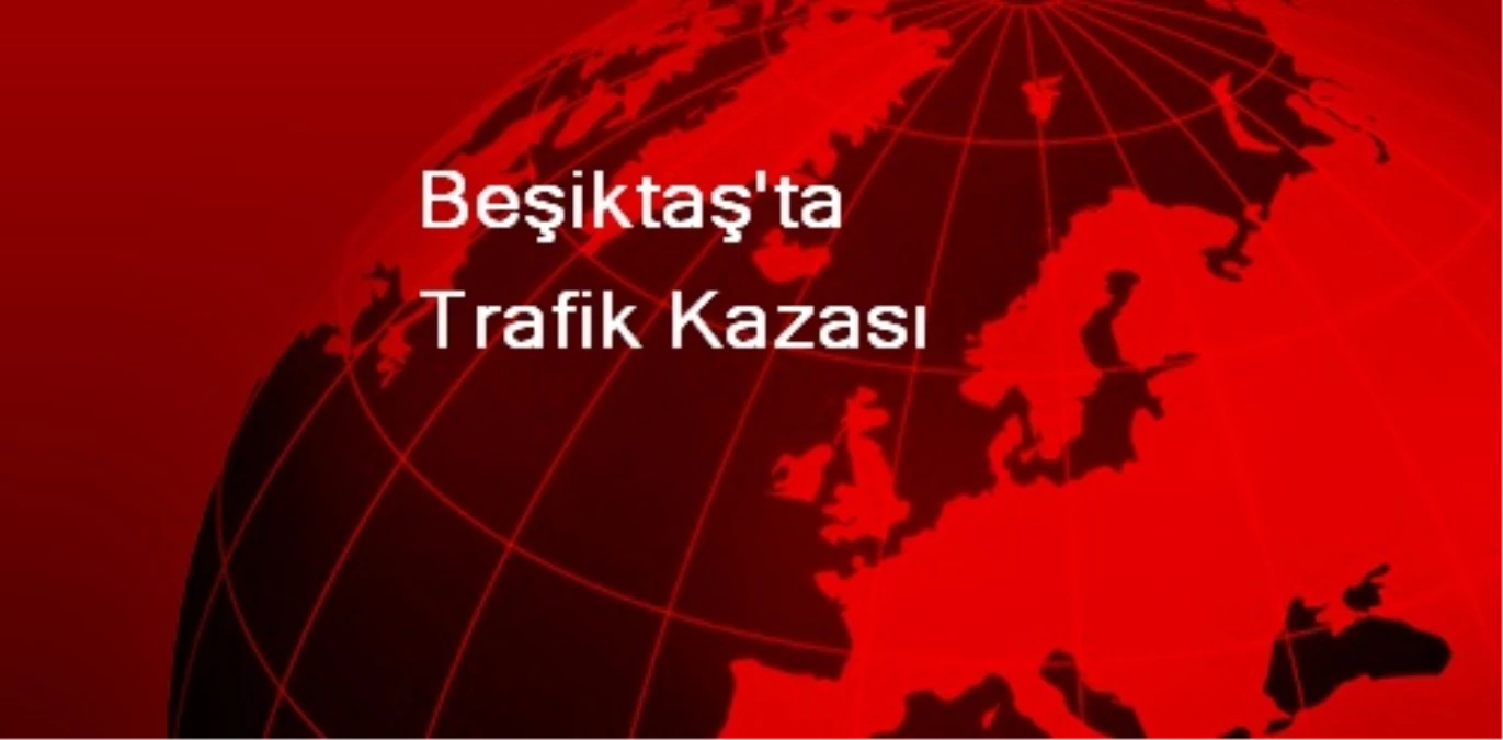 Beşiktaş\'ta Trafik Kazası