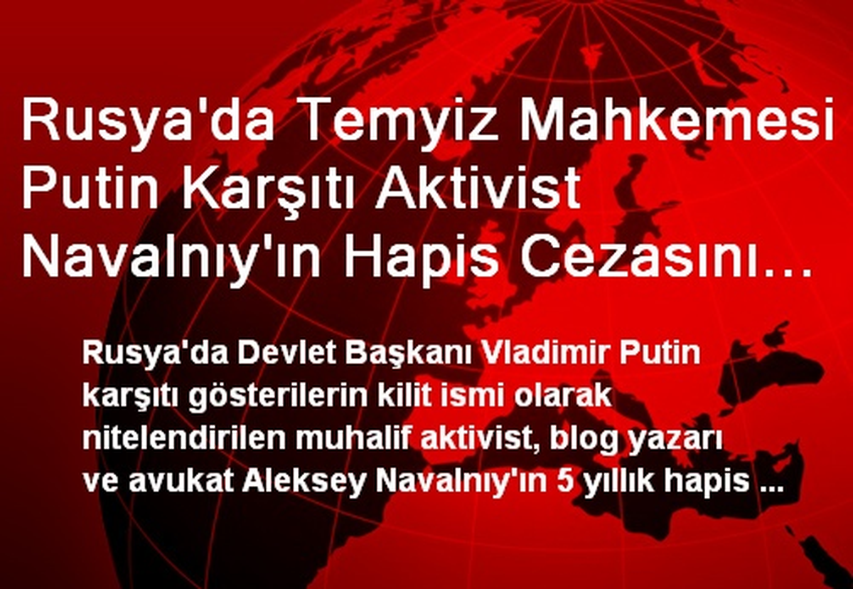 Rusya\'da Temyiz Mahkemesi Putin Karşıtı Aktivist Navalnıy\'ın Hapis Cezasını "Şartlı Salıverme"...