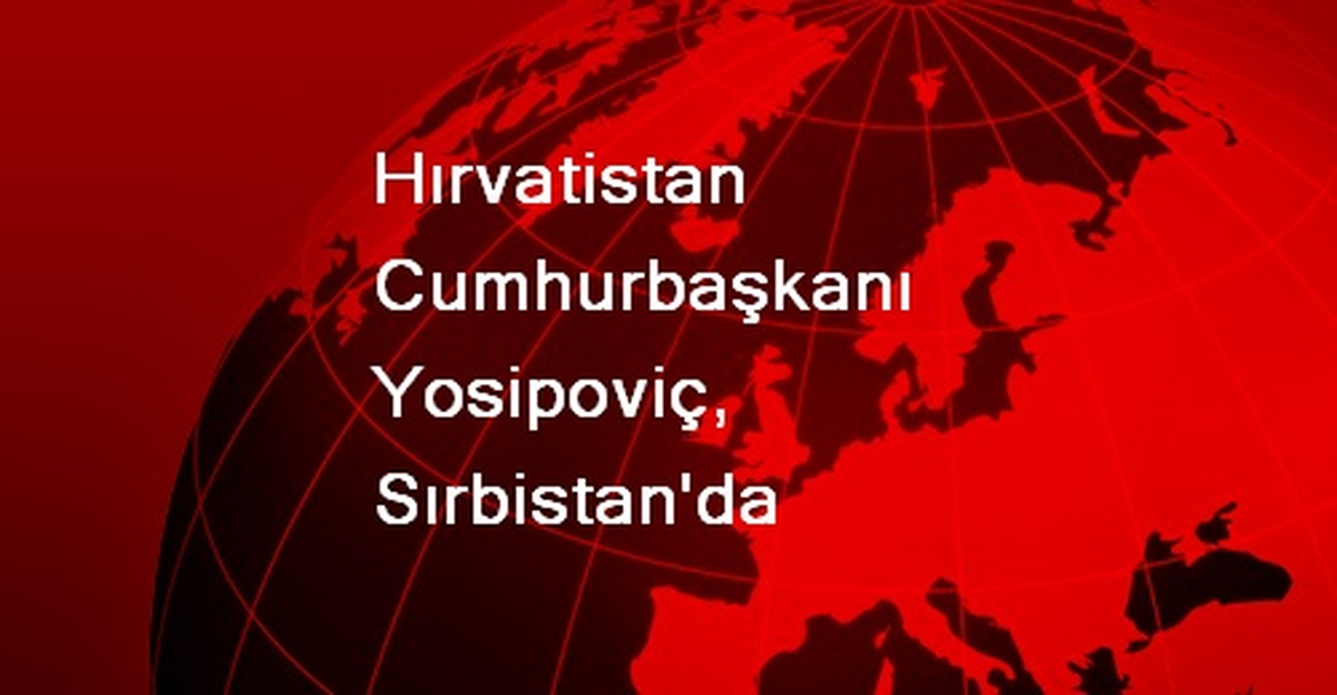 Hırvatistan Cumhurbaşkanı Yosipoviç, Sırbistan\'da
