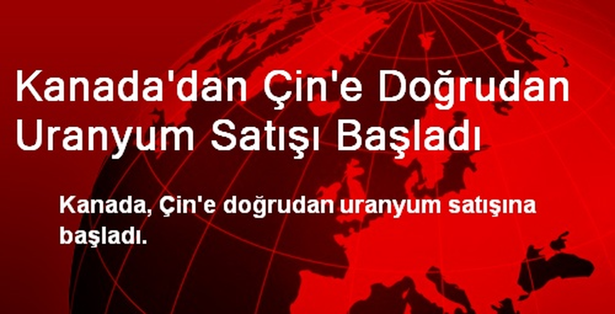 Kanada\'dan Çin\'e Doğrudan Uranyum Satışı Başladı