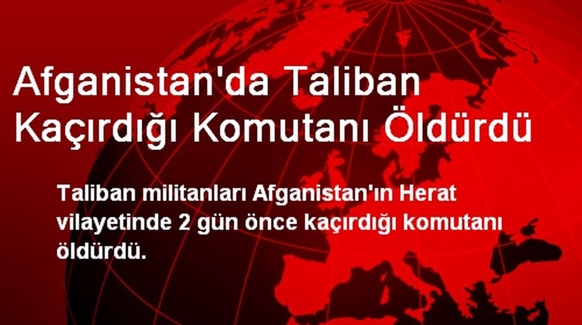 Afganistan\'da Taliban Kaçırdığı Komutanı Öldürdü