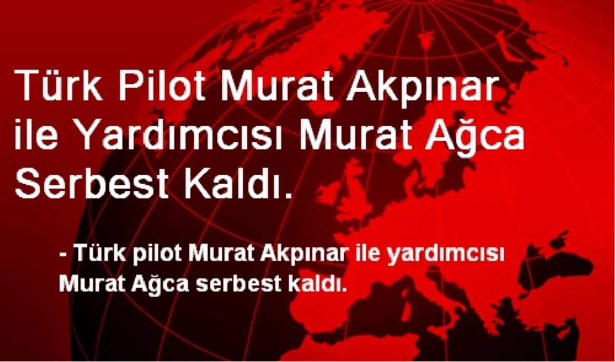 Türk Pilot Murat Akpınar ile Yardımcısı Murat Ağca Serbest Kaldı.
