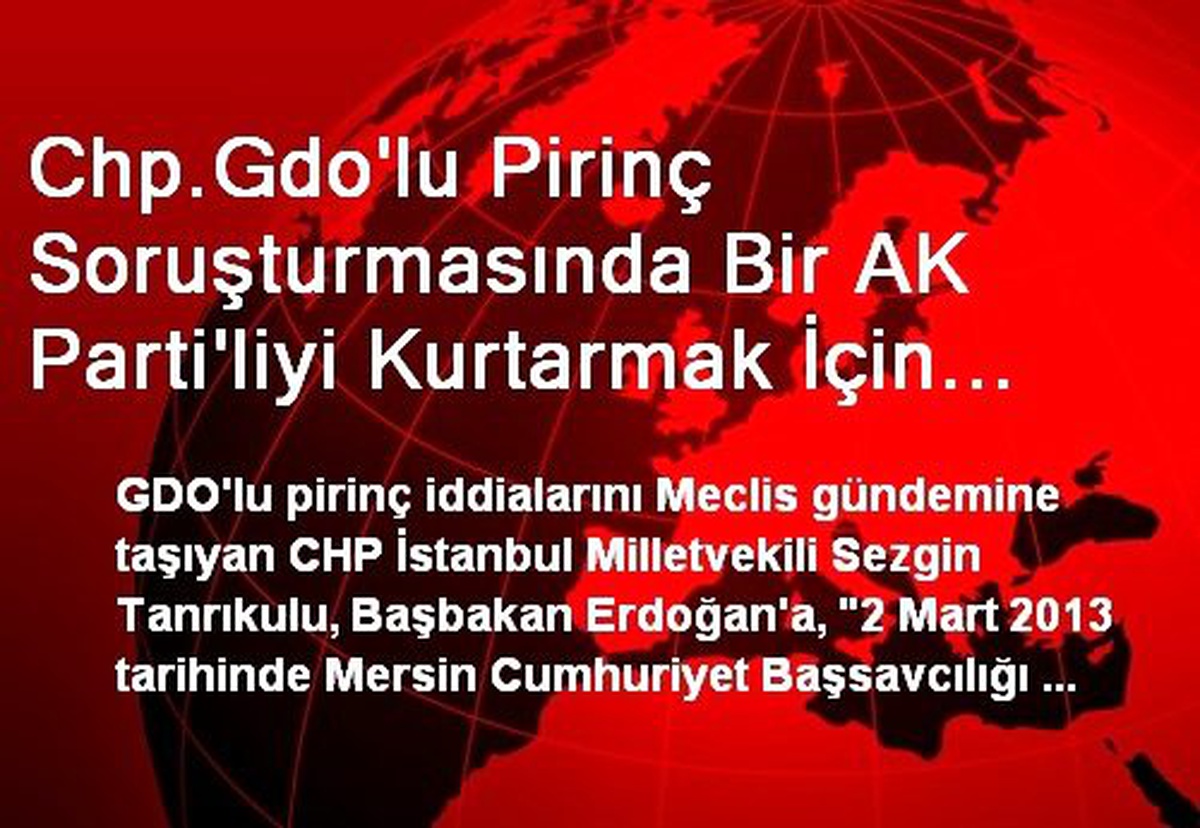 Chp.Gdo\'lu Pirinç Soruşturmasında Bir AK Parti\'liyi Kurtarmak İçin Üç Bakanın Devreye Girdiği...