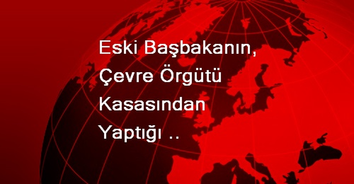 Eski Başbakanın, Çevre Örgütü Kasasından Yaptığı Harcamalar Siyaseti Sarsıyor