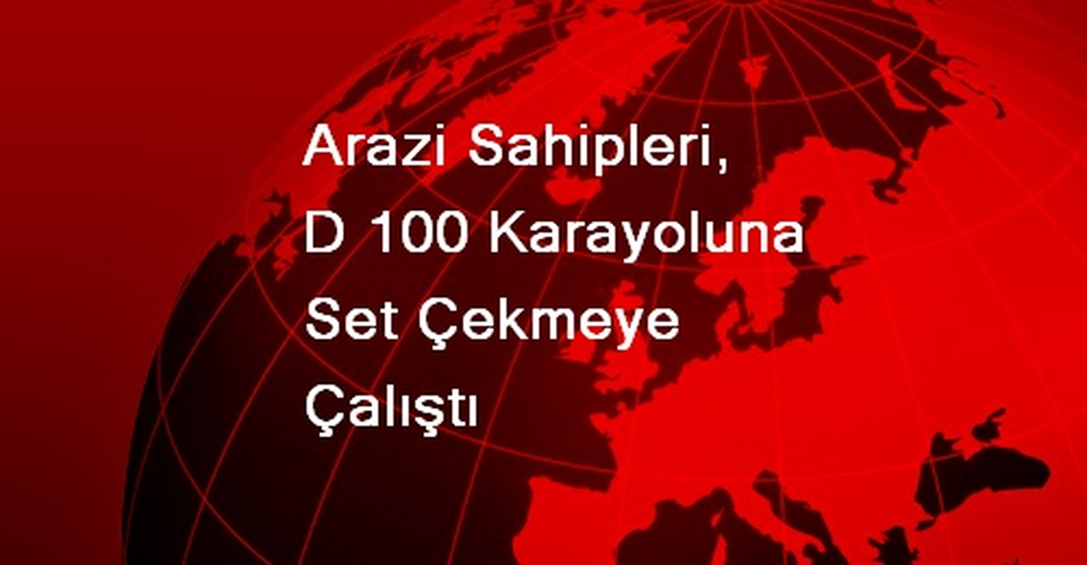 Arazi Sahipleri, D 100 Karayoluna Set Çekmeye Çalıştı
