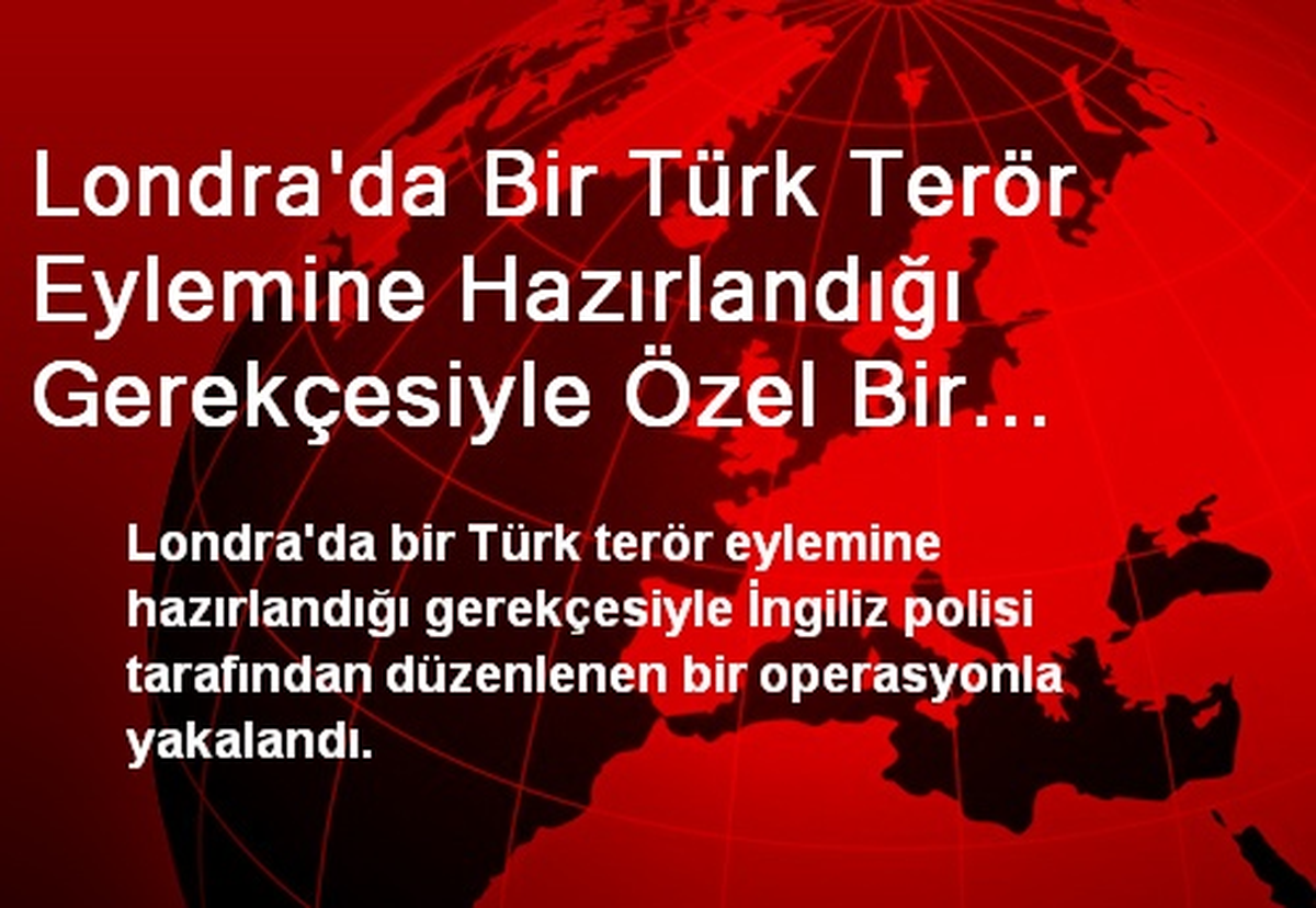 Londra\'da Bir Türk Terör Eylemine Hazırlandığı Gerekçesiyle Özel Bir Operasyonla Yakalandı