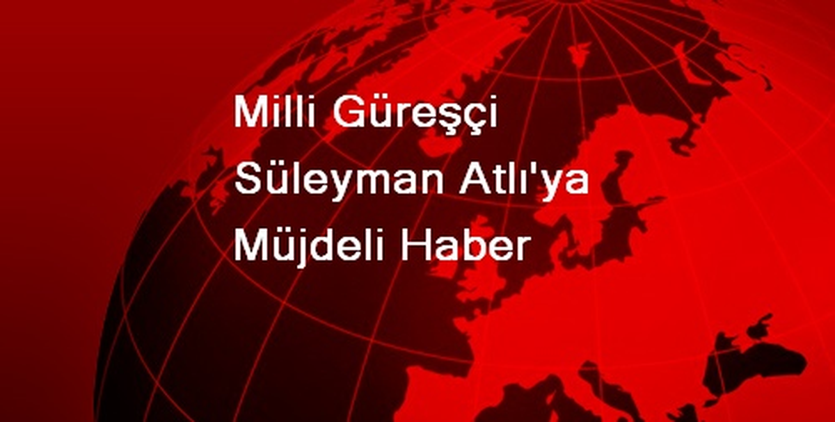 Milli Güreşçi Süleyman Atlı\'ya Müjdeli Haber