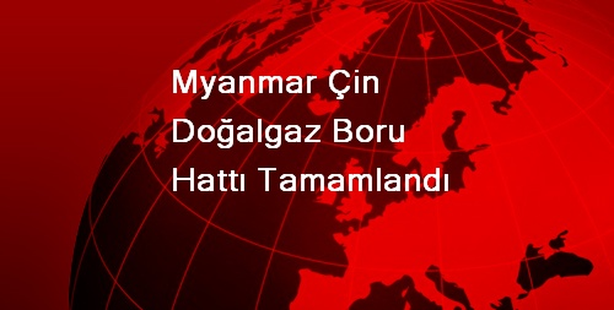 Myanmar Çin Doğalgaz Boru Hattı Tamamlandı