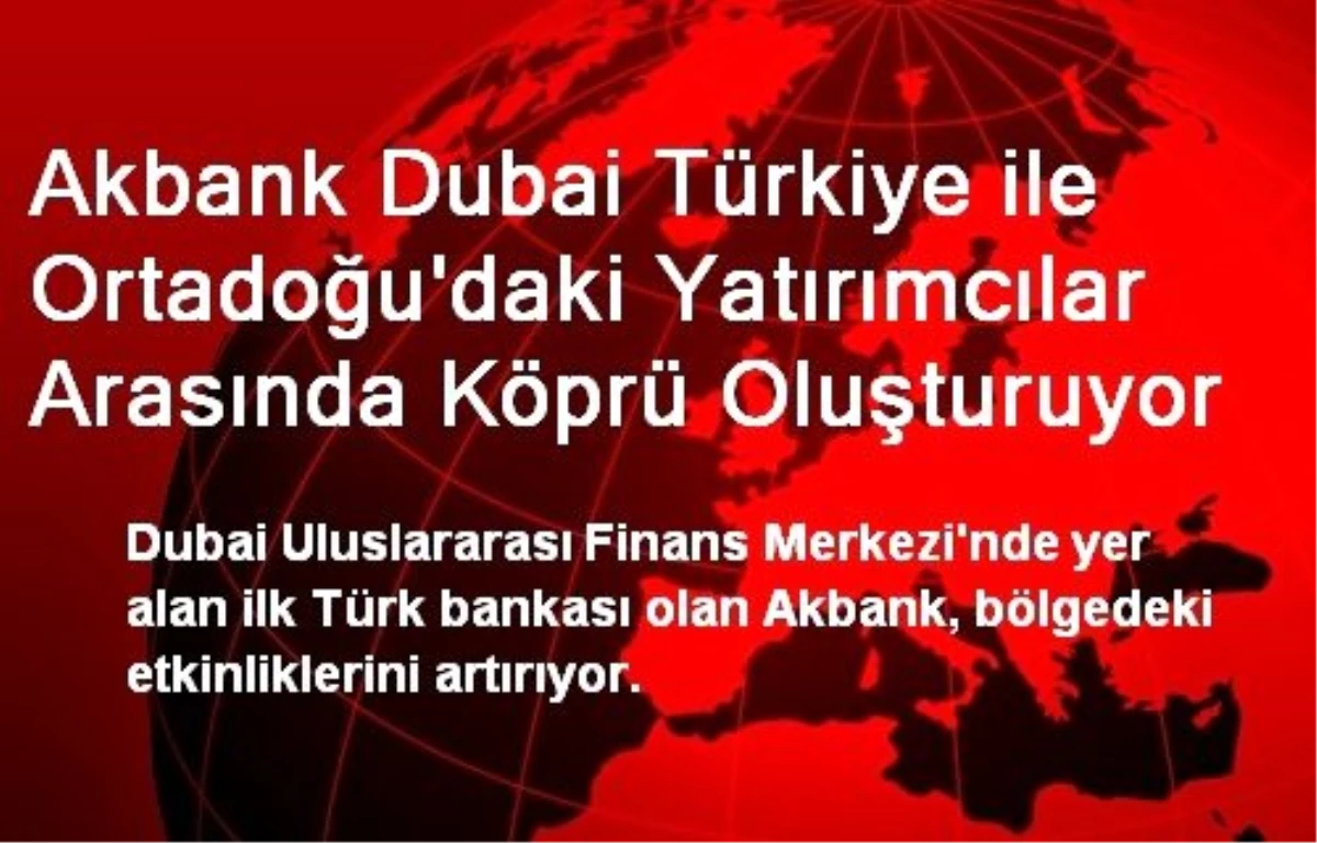 Akbank Dubai Türkiye ile Ortadoğu\'daki Yatırımcılar Arasında Köprü Oluşturuyor