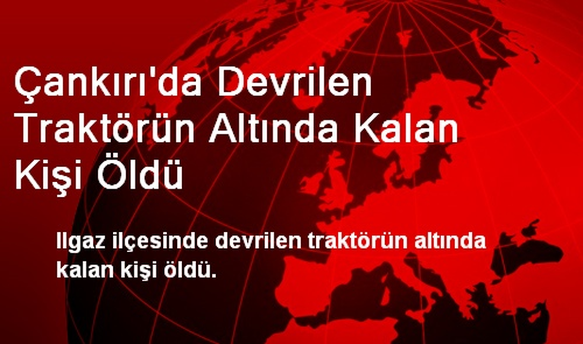 Çankırı\'da Devrilen Traktörün Altında Kalan Kişi Öldü