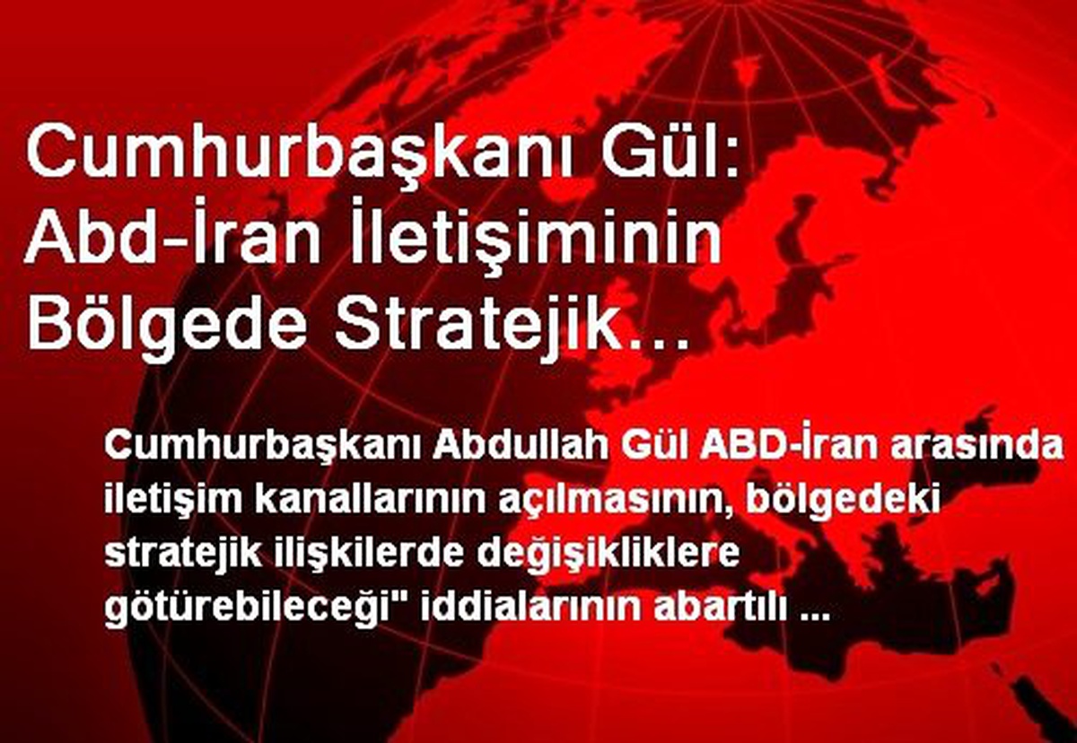 Cumhurbaşkanı Gül: Abd-İran İletişiminin Bölgede Stratejik İlişkileri Değiştireceği Görüşü Abartılı