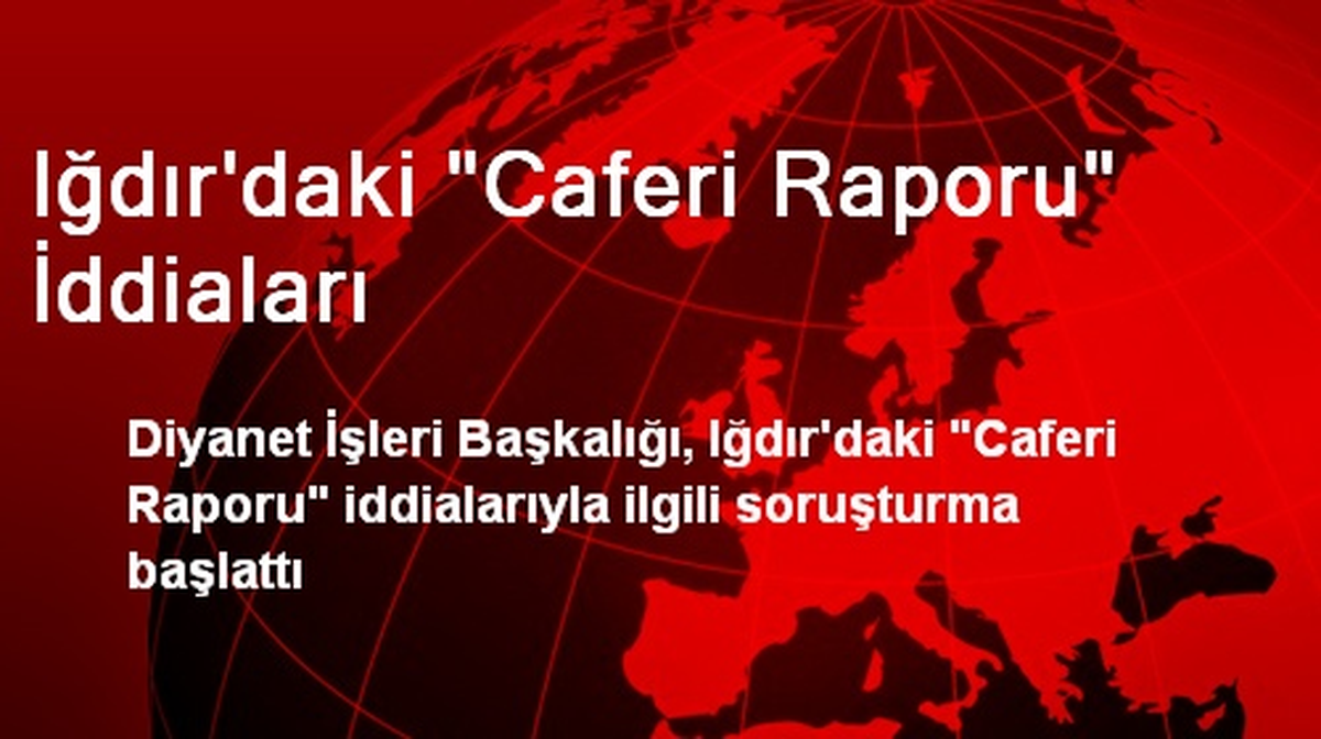 Iğdır\'daki "Caferi Raporu" İddiaları