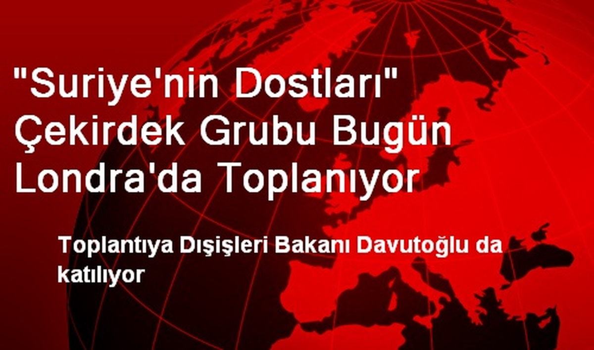 "Suriye\'nin Dostları" Çekirdek Grubu Bugün Londra\'da Toplanıyor