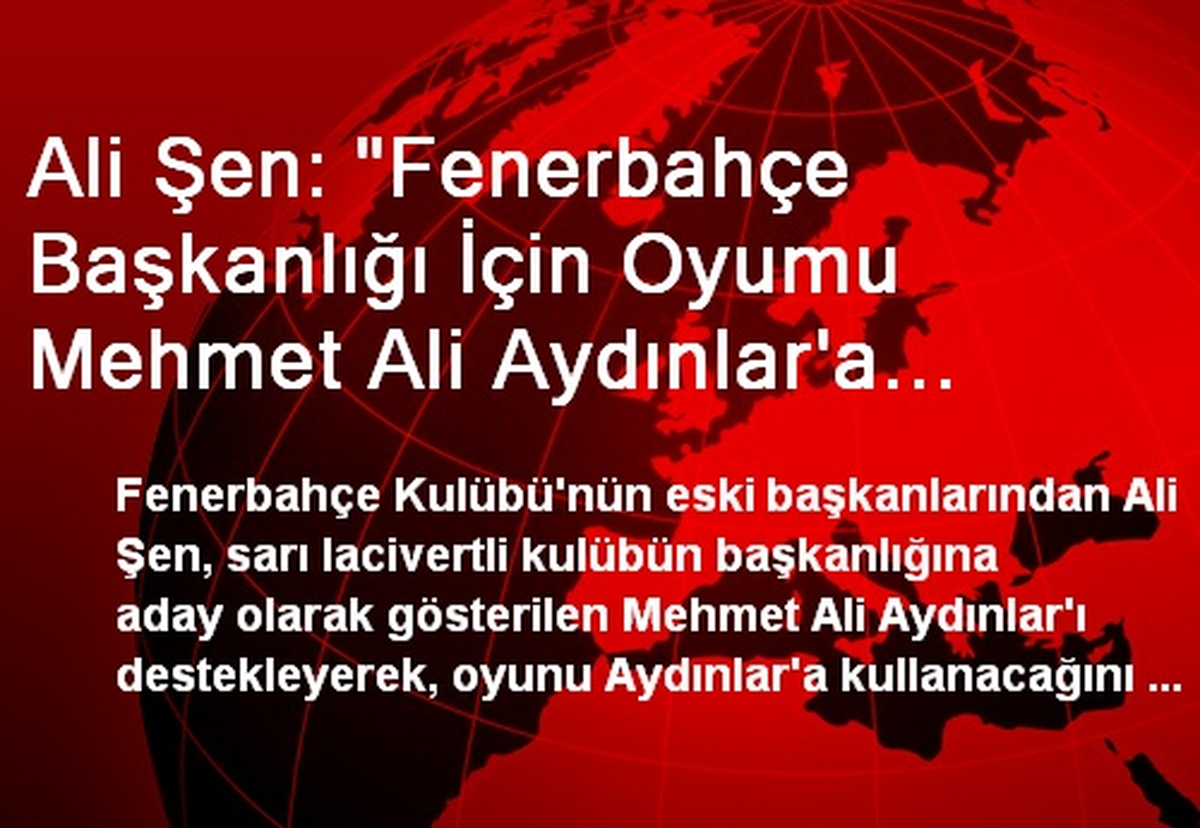 Ali Şen: Oyumu Mehmet Ali Aydınlar\'a Vereceğim