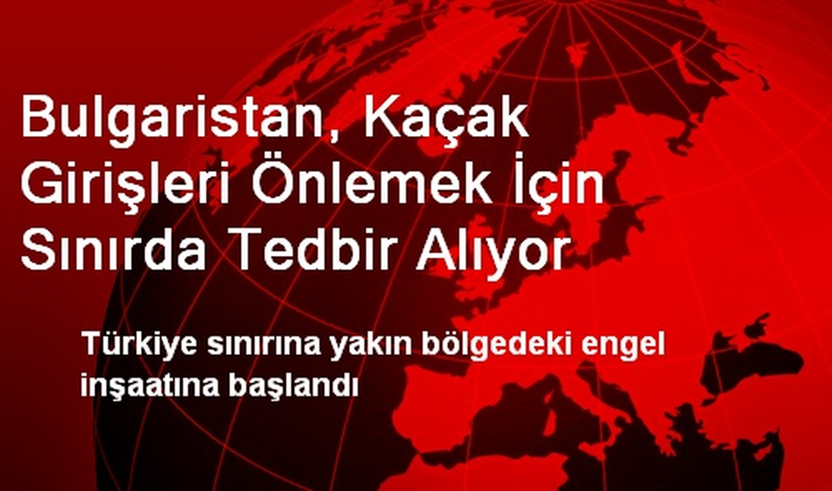 Bulgaristan, Kaçak Girişleri Önlemek İçin Sınırda Tedbir Alıyor