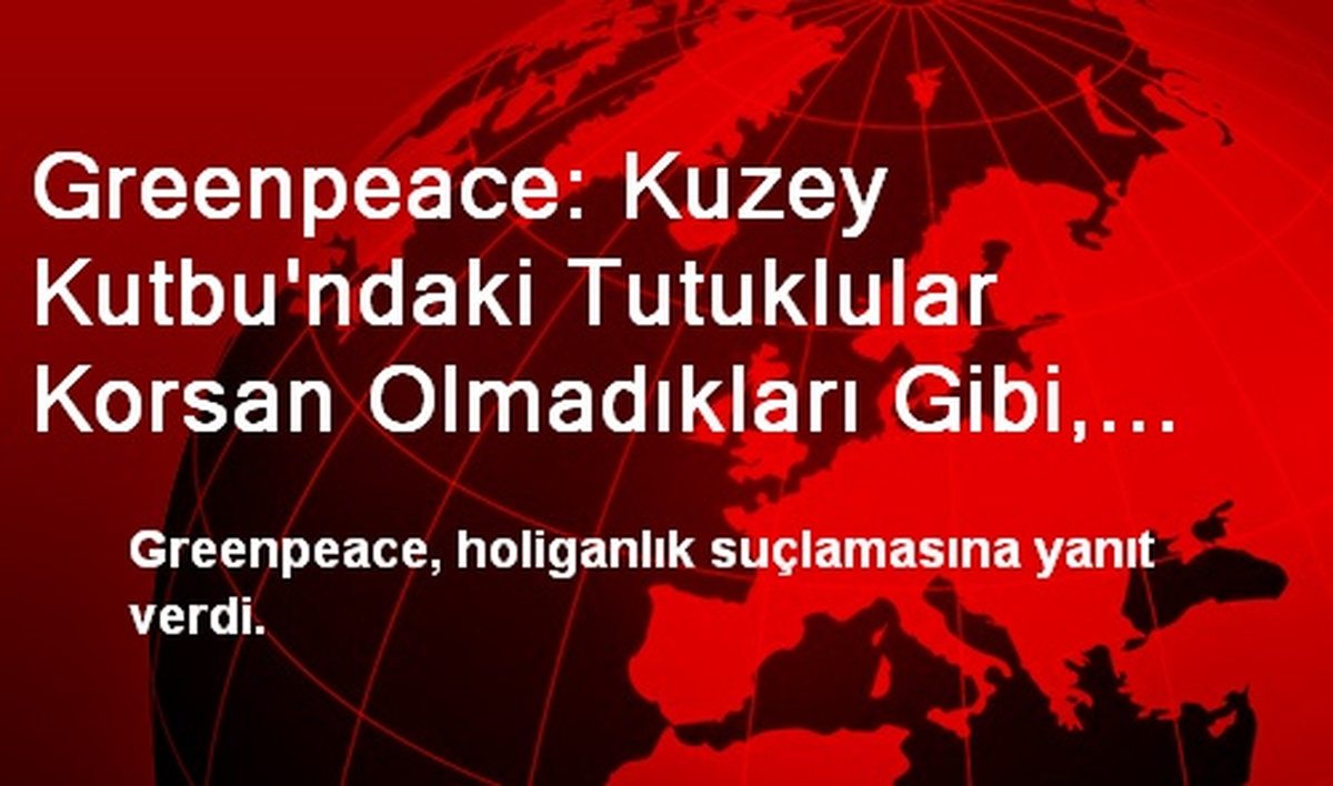 Greenpeace, Holiganlık Suçlamasına Yanıt Verdi
