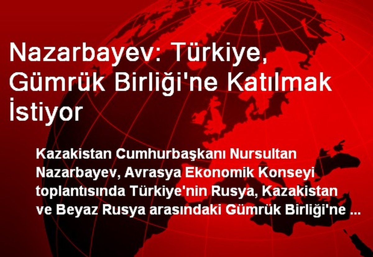 Nazarbayev: Türkiye, Gümrük Birliği\'ne Katılmak İstiyor