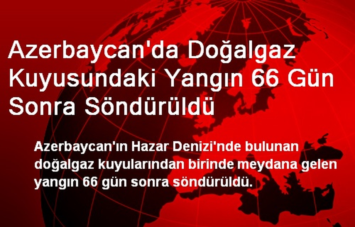 Azerbaycan\'da Doğalgaz Kuyusundaki Yangın 66 Gün Sonra Söndürüldü