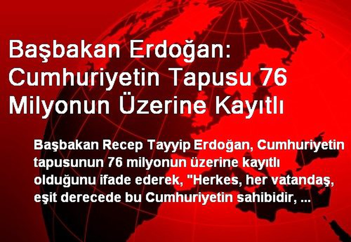 Başbakan Erdoğan: Cumhuriyetin Tapusu 76 Milyonun Üzerine Kayıtlı