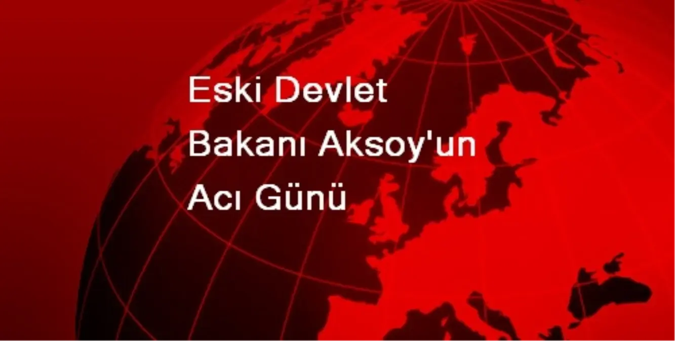 Eski Devlet Bakanı Aksoy\'un Acı Günü