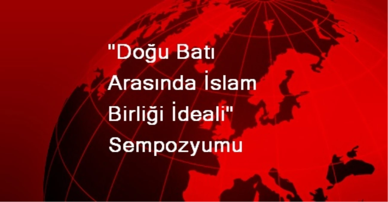 "Doğu Batı Arasında İslam Birliği İdeali" Sempozyumu