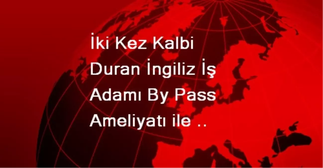 İki Kez Kalbi Duran İngiliz İş Adamı By Pass Ameliyatı ile Sağlığına Kavuştu