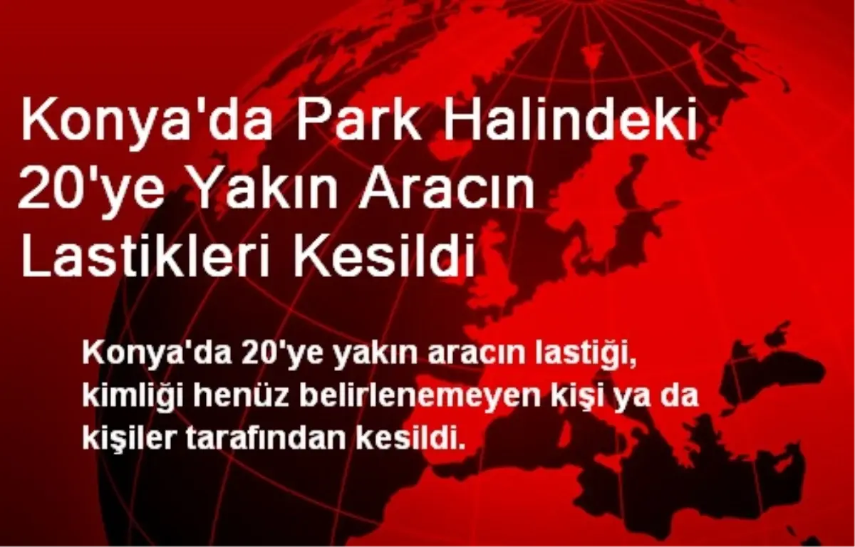 Konya\'da Park Halindeki 20\'ye Yakın Aracın Lastikleri Kesildi