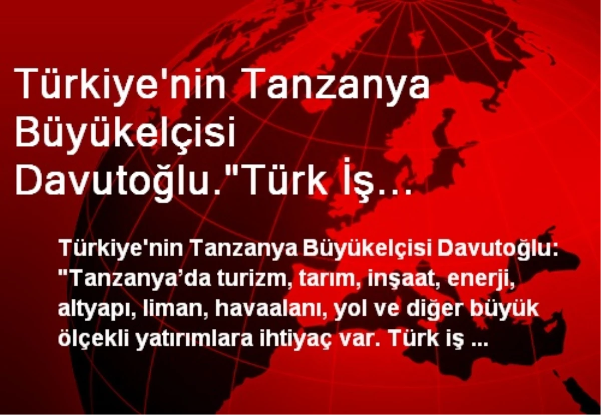Türkiye\'nin Tanzanya Büyükelçisi Davutoğlu."Türk İş Adamları Gönül Rahatlığı ile Tanzanya\'ya...