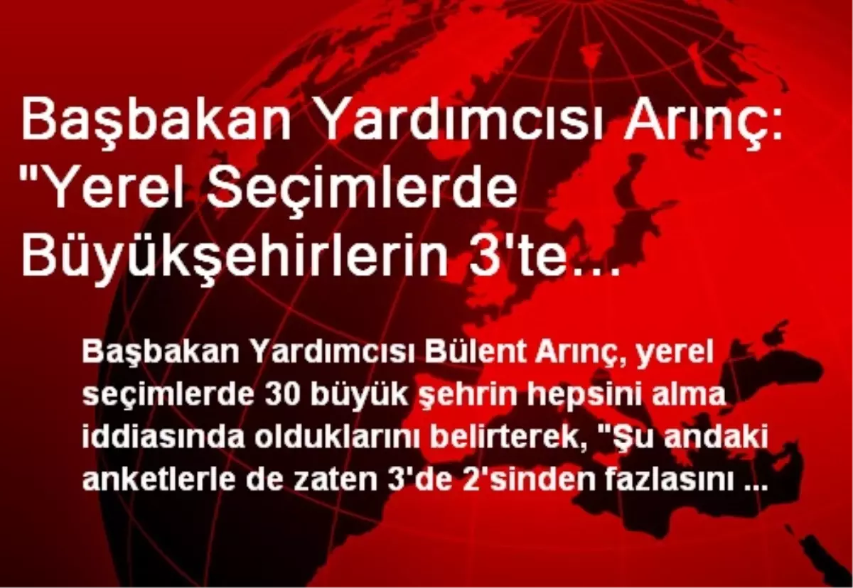Başbakan Yardımcısı Arınç: "Yerel Seçimlerde Büyükşehirlerin 3\'te 2\'sinden Fazlasını Alırız"