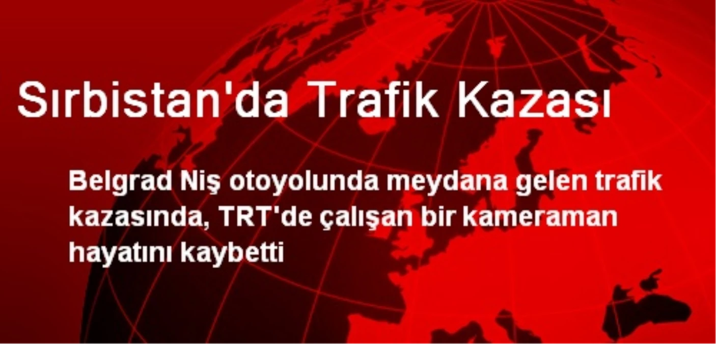 Sırbistan\'daki Trafik Kazasında TRT Kameramanı Öldü