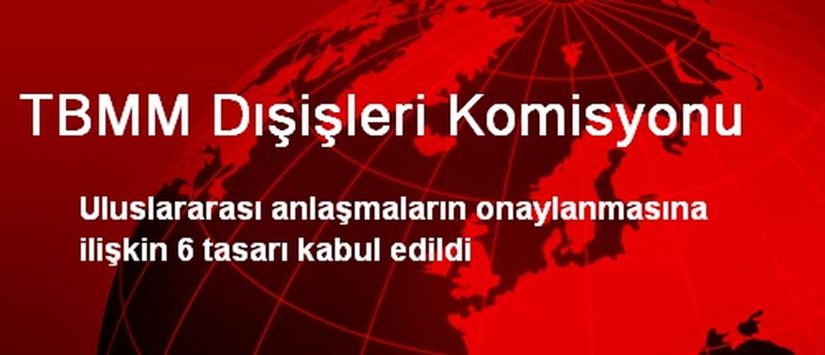 TBMM Dışişleri Komisyonu, 6 Kanun Tasarısını Kabul Etti