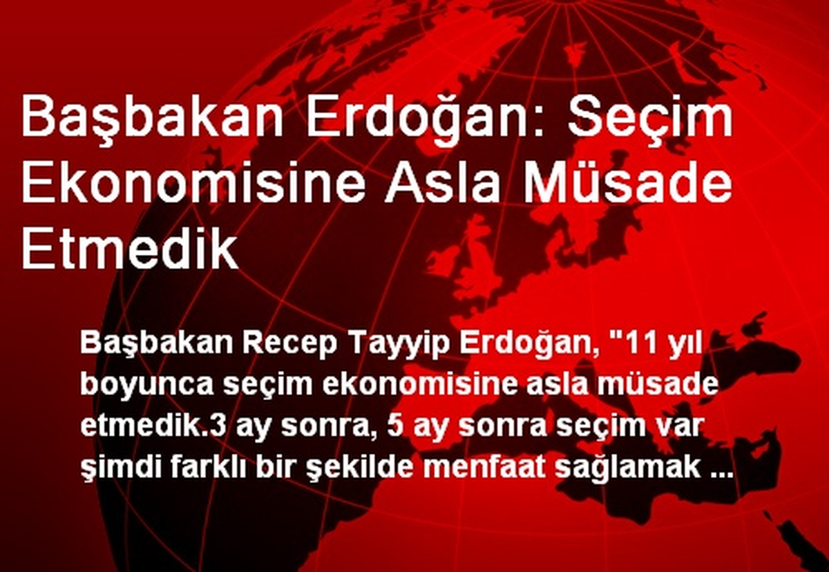 Başbakan Erdoğan: Seçim Ekonomisine Asla Müsade Etmedik