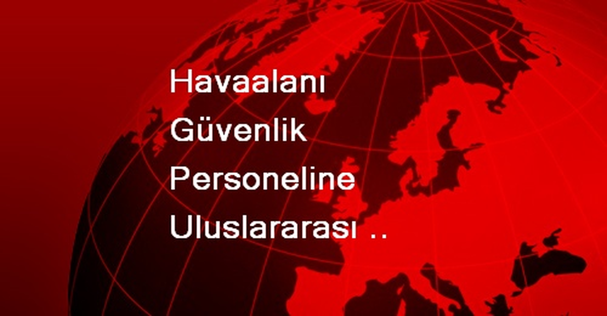 Havaalanı Güvenlik Personeline Uluslararası Standart Geliyor