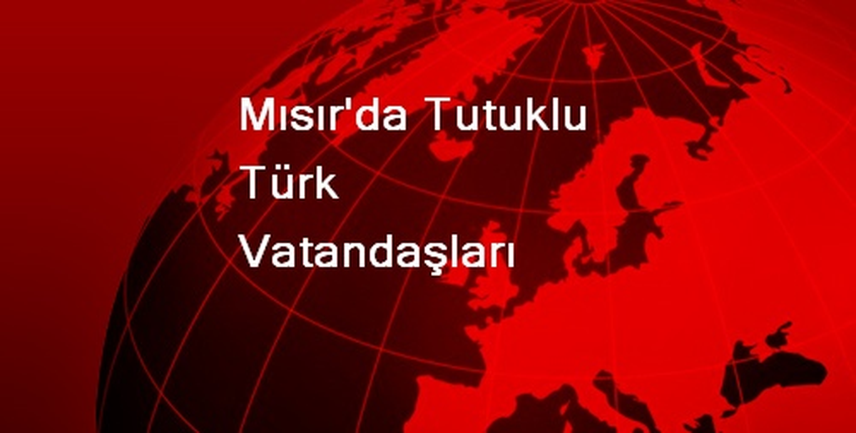 Mısır\'da Tutuklu Türk Vatandaşları