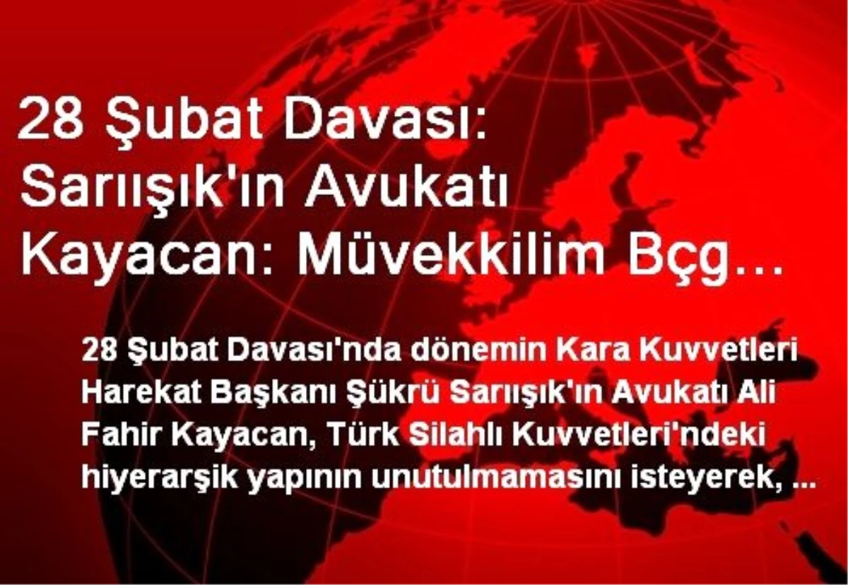 28 Şubat Davası: Sarıışık\'ın Avukatı Kayacan: Müvekkilim Bçg Toplantısına Katılmadı