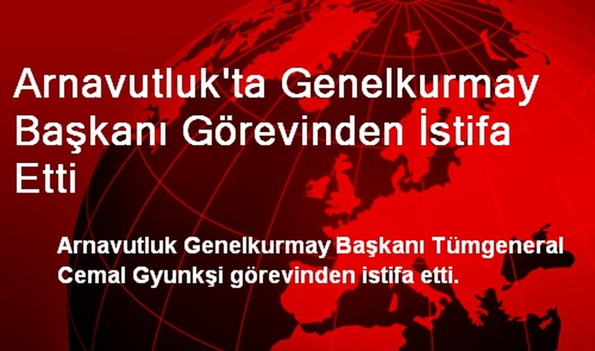 Arnavutluk\'ta Genelkurmay Başkanı Görevinden İstifa Etti
