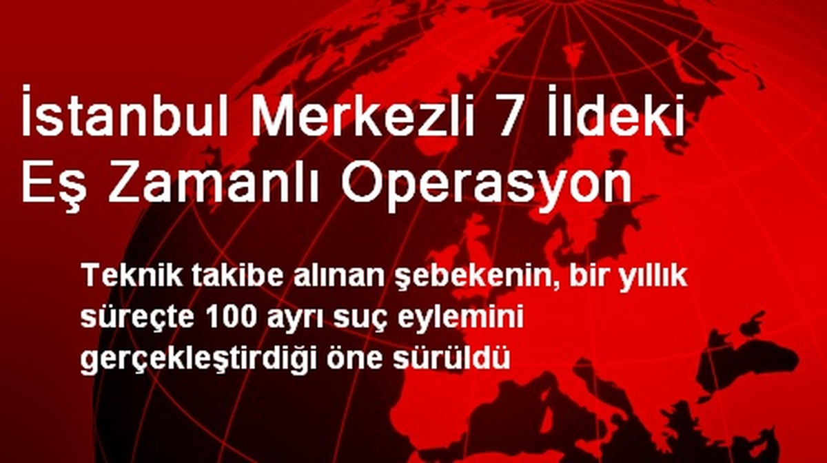 İstanbul Merkezli 7 İldeki Eş Zamanlı Operasyon