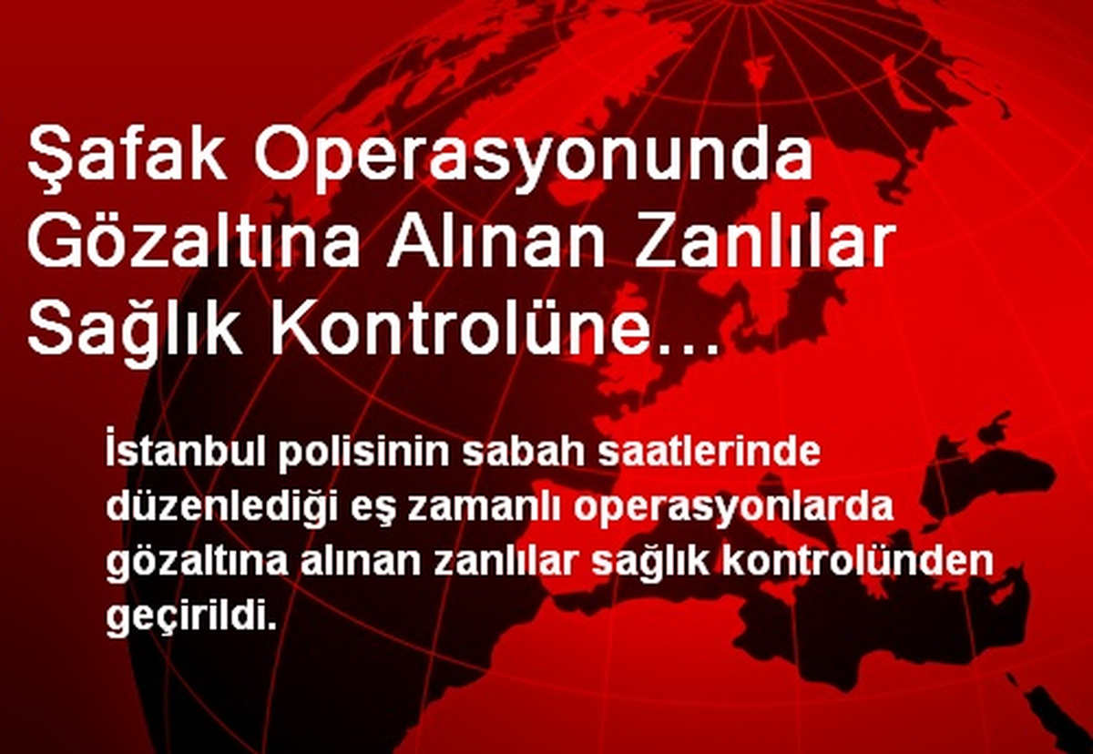 Şafak Operasyonunda Gözaltına Alınan Zanlılar Sağlık Kontrolüne Çıkarıldı