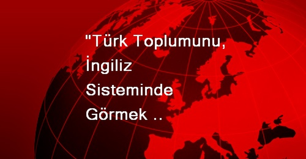 "Türk Toplumunu, İngiliz Sisteminde Görmek İstiyoruz"
