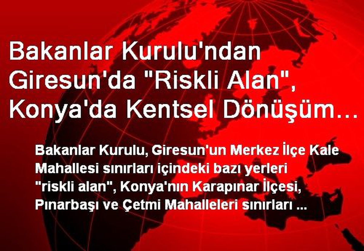 Bakanlar Kurulu\'ndan Giresun\'da "Riskli Alan", Konya\'da Kentsel Dönüşüm Alanı İlanı