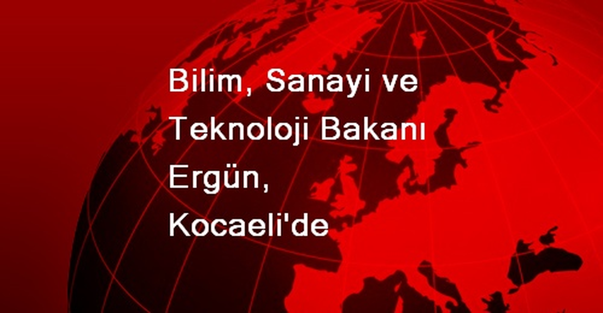 Bilim, Sanayi ve Teknoloji Bakanı Ergün, Kocaeli\'de