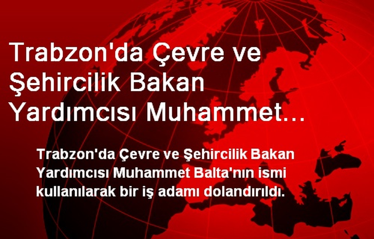 Trabzon\'da Çevre ve Şehircilik Bakan Yardımcısı Muhammet Balta\'nın İsmi Kullanılarak Bir İş Adamı...