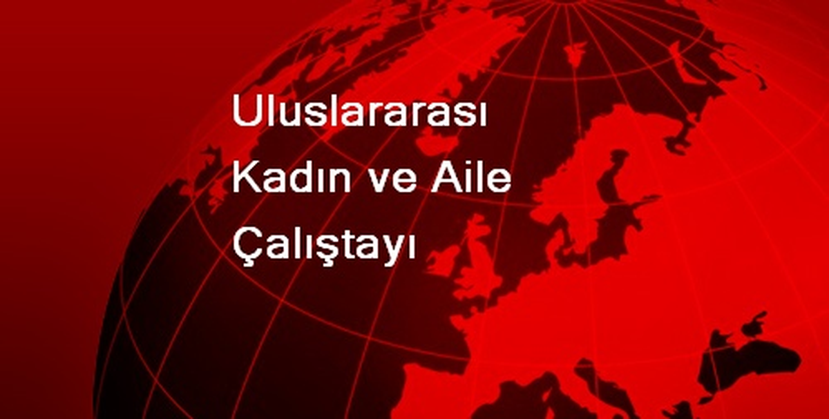 Uluslararası Kadın ve Aile Çalıştayı İstanbul\'da Başladı