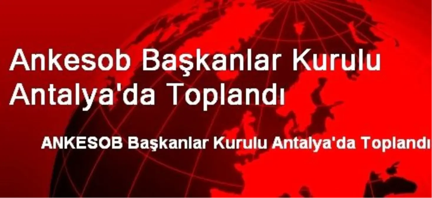 Ankesob Başkanlar Kurulu Antalya\'da Toplandı